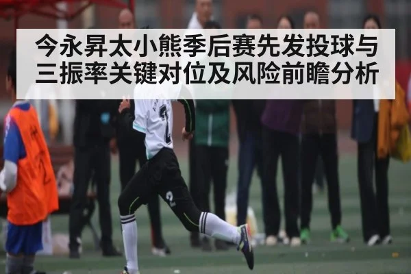 今永昇太小熊季后赛先发投球与三振率关键对位及风险前瞻分析